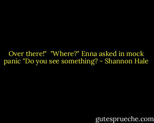 Over there!" <br />"Where?" Enna asked in mock panic "Do you see something? - Shannon Hale