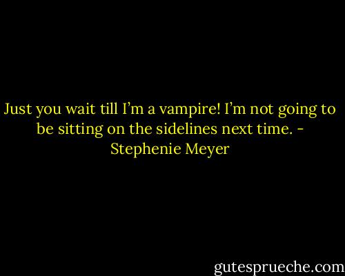 Just you wait till I’m a vampire! I’m not going to be sitting on the sidelines next time. - Stephenie Meyer
