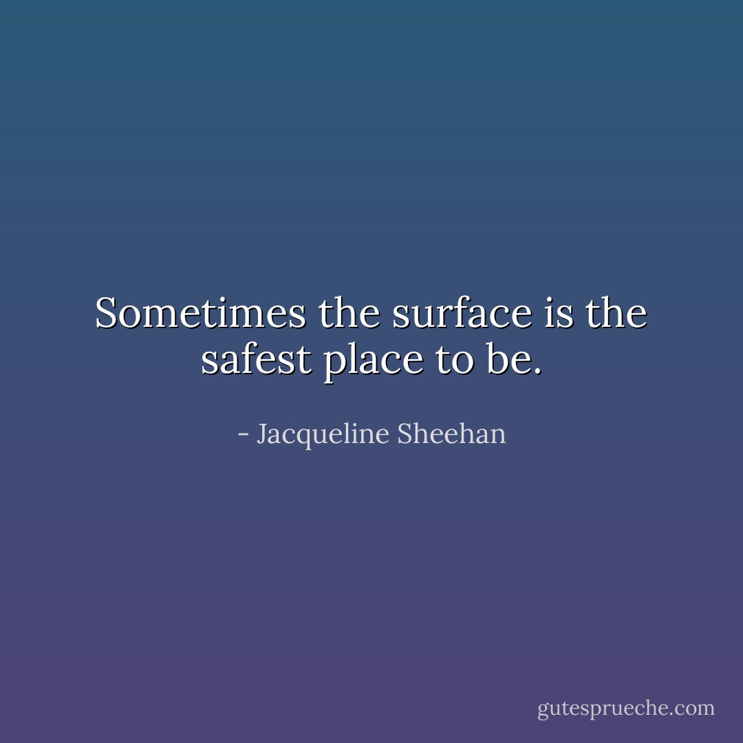 Sometimes the surface is the safest place to be. - Jacqueline Sheehan