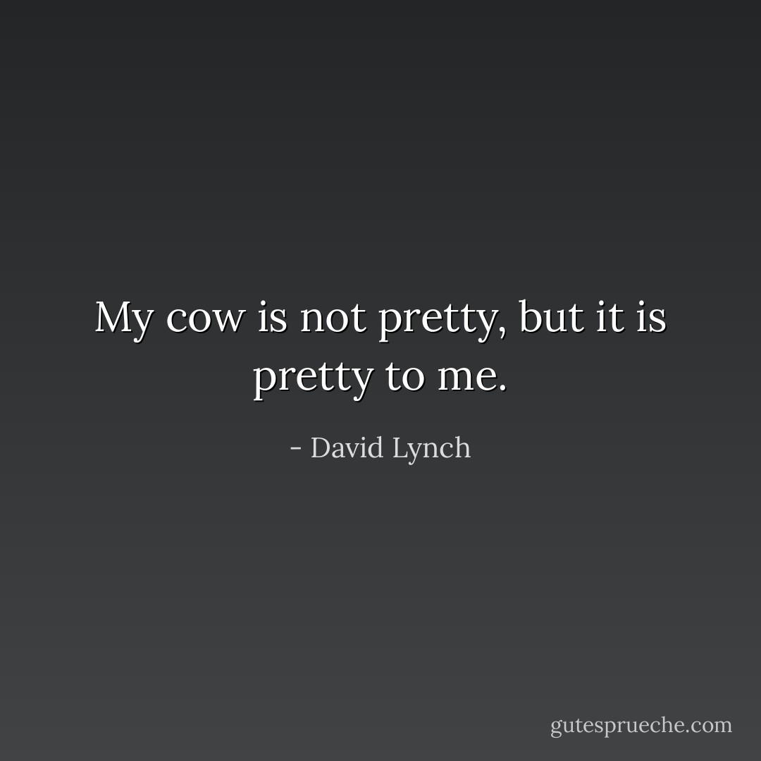 My cow is not pretty, but it is pretty to me. - David Lynch