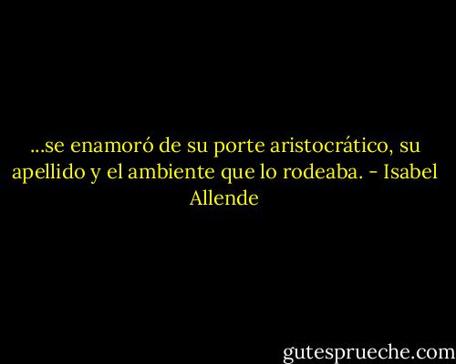...se enamoró de su porte aristocrático, su apellido y el ambiente que lo rodeaba. - Isabel Allende