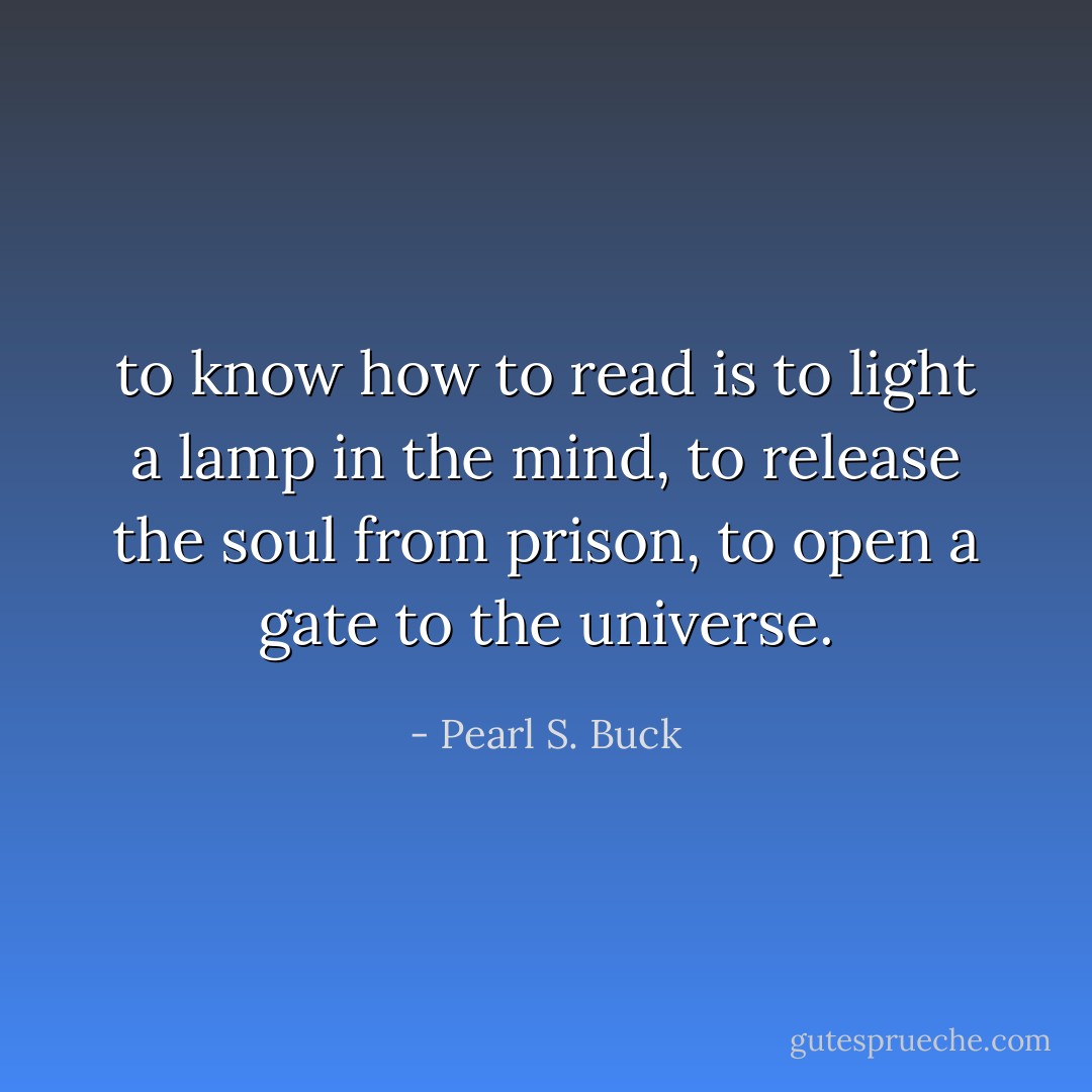 to know how to read is to light a lamp in the mind, to release the soul from prison, to open a gate to the universe. - Pearl S. Buck