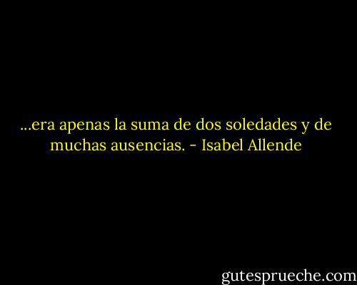 ...era apenas la suma de dos soledades y de muchas ausencias. - Isabel Allende