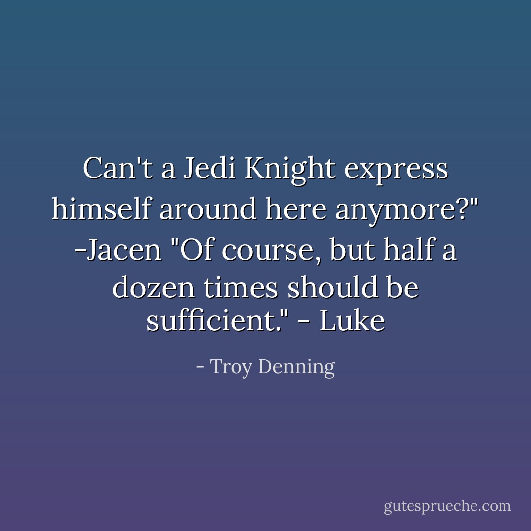 Can't a Jedi Knight express himself around here anymore?" -Jacen<br />"Of course, but half a dozen times should be sufficient." - Luke - Troy Denning
