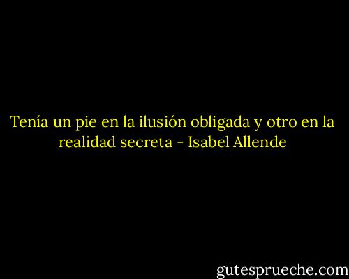 Tenía un pie en la ilusión obligada y otro en la realidad secreta - Isabel Allende