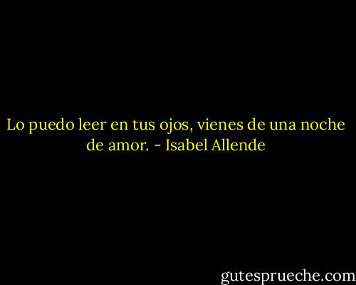 Lo puedo leer en tus ojos, vienes de una noche de amor. - Isabel Allende