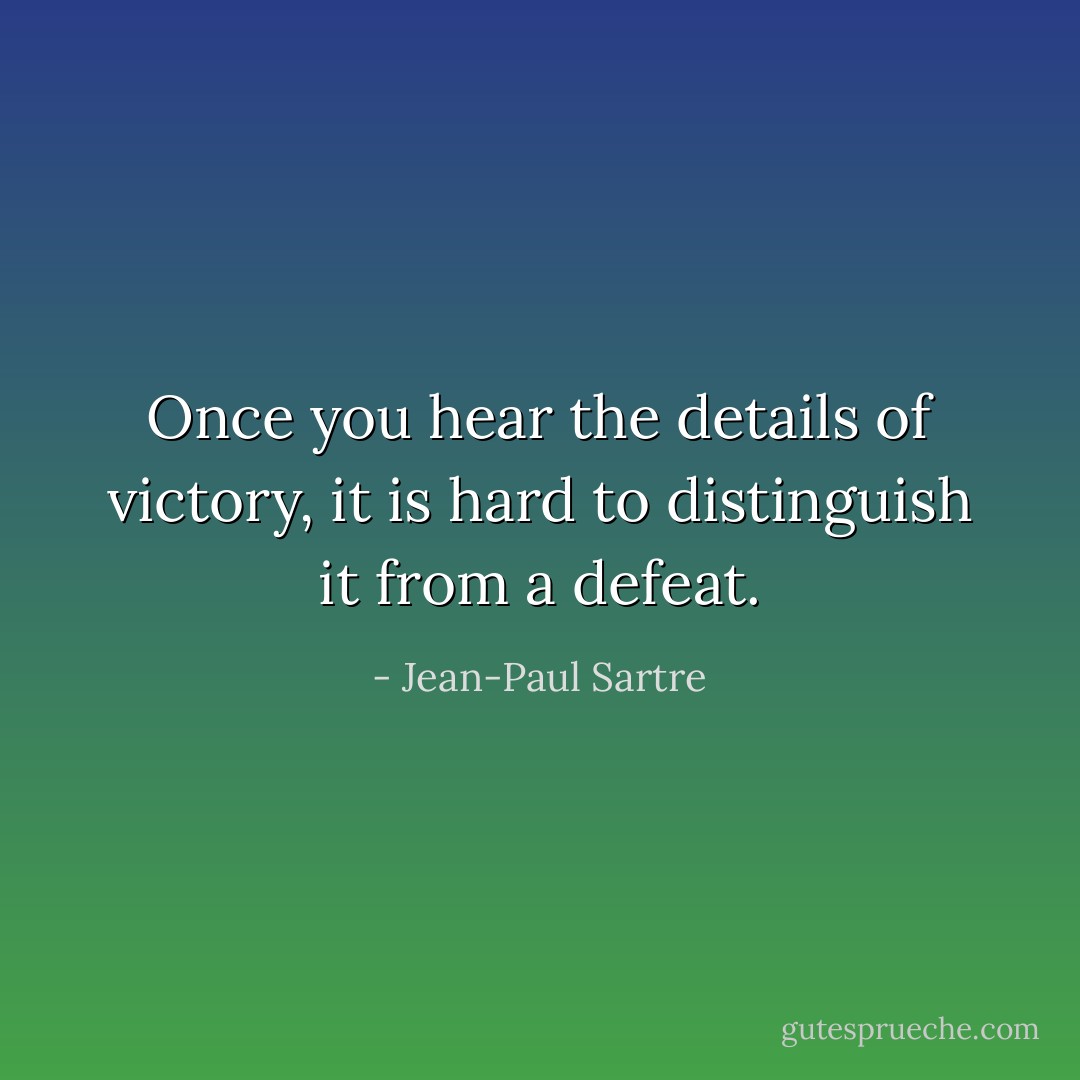 Once you hear the details of victory, it is hard to distinguish it from a defeat. - Jean-Paul Sartre