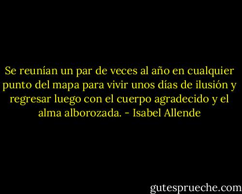 Se reunían un par de veces al año en cualquier punto del mapa para vivir unos días de ilusión y regresar luego con el cuerpo agradecido y el alma alborozada. - Isabel Allende