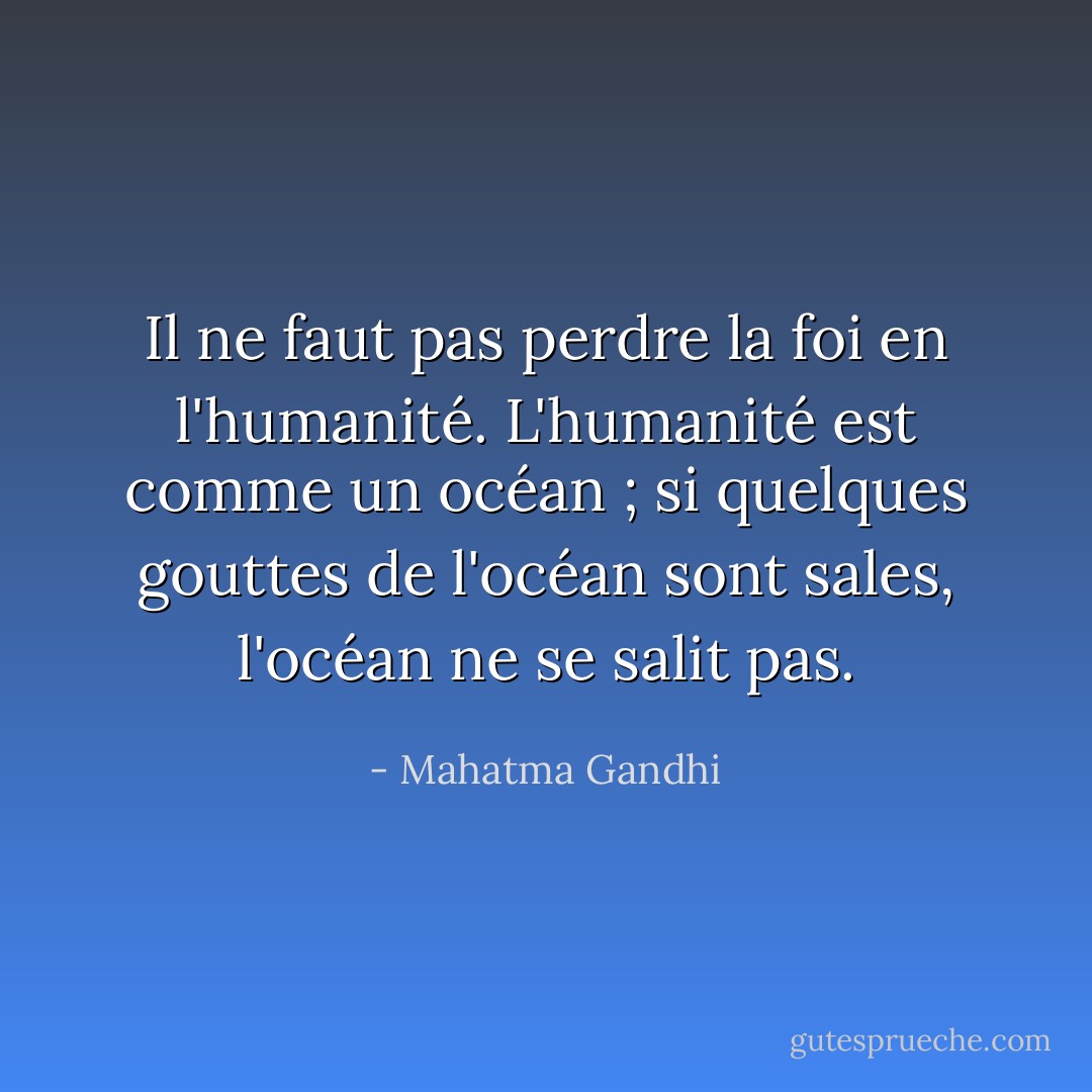 Il ne faut pas perdre la foi en l'humanité. L'humanité est comme un océan ; si quelques gouttes de l'océan sont sales, l'océan ne se salit pas. - Mahatma Gandhi