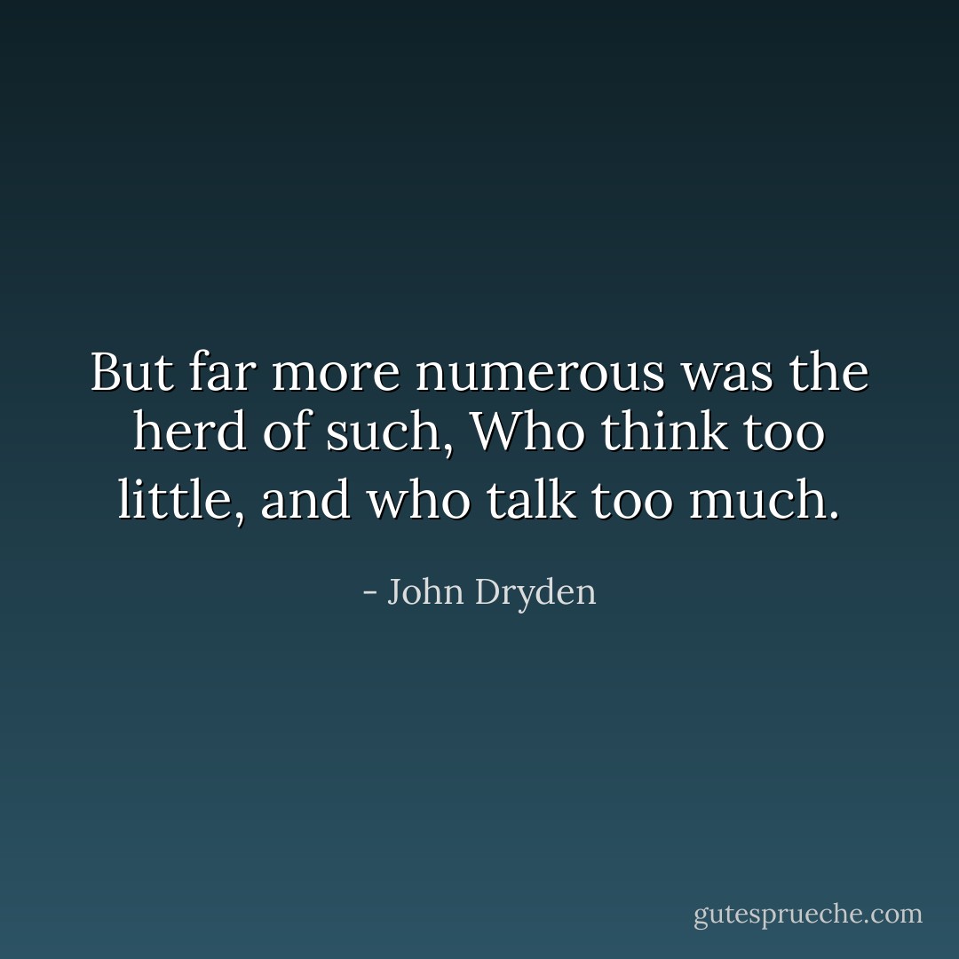 But far more numerous was the herd of such,<br />Who think too little, and who talk too much. - John Dryden