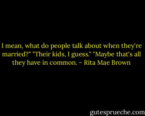 I mean, what do people talk about when they're married?" "Their kids, I guess." "Maybe that's all they have in common. - Rita Mae Brown