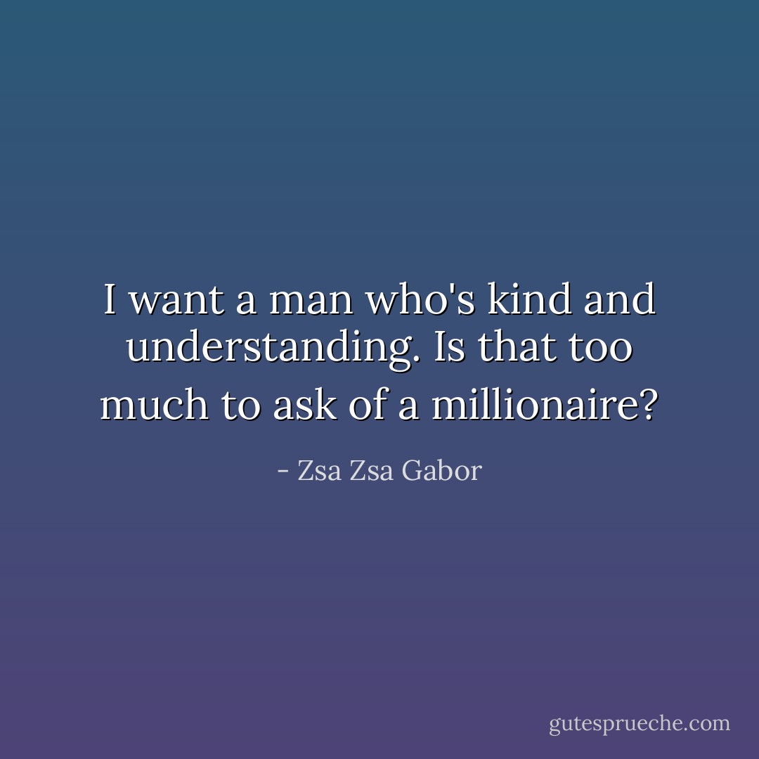 I want a man who's kind and understanding. Is that too much to ask of a millionaire? - Zsa Zsa Gabor