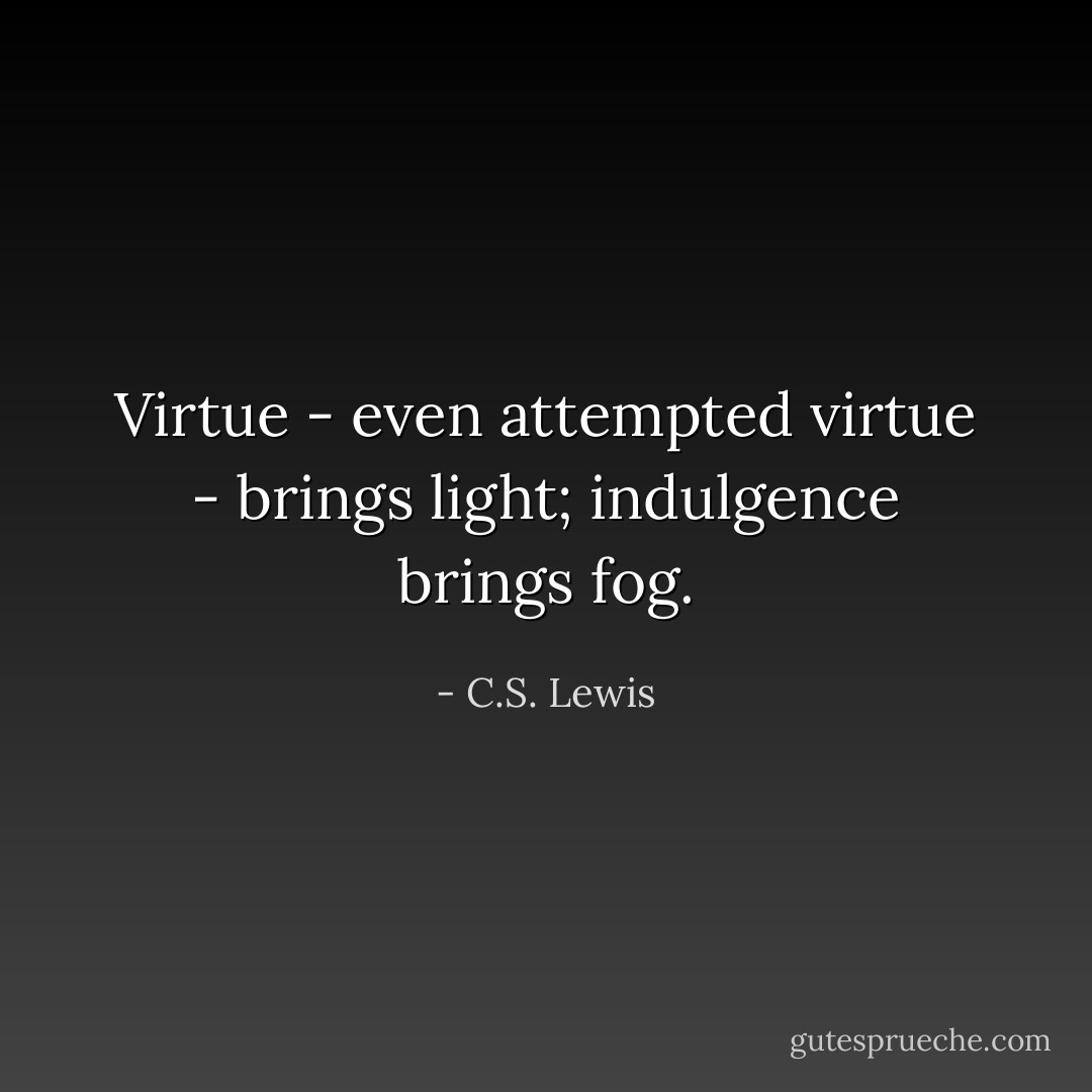 Virtue - even attempted virtue - brings light; indulgence brings fog. - C.S. Lewis