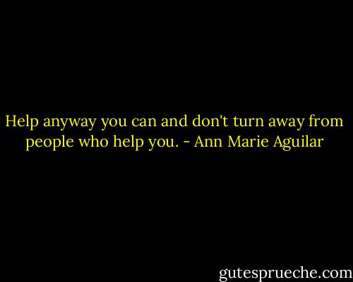 Help anyway you can and don't turn away from people who help you. - Ann Marie Aguilar