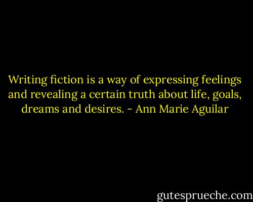 Writing fiction is a way of expressing feelings and revealing a certain truth about life, goals, dreams and desires. - Ann Marie Aguilar