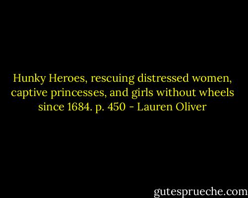 Hunky Heroes, rescuing distressed women, captive princesses, and girls without wheels since 1684. p. 450 - Lauren Oliver