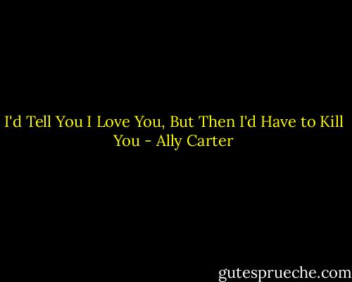 I'd Tell You I Love You, But Then I'd Have to Kill You - Ally Carter