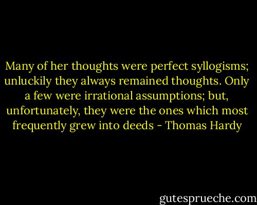 Many of her thoughts were perfect syllogisms; unluckily they always remained thoughts. Only a few were irrational assumptions; but, unfortunately, they were the ones which most frequently grew into deeds - Thomas Hardy