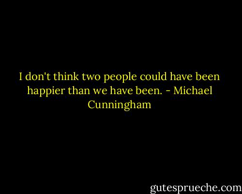 I don't think two people could have been happier than we have been. - Michael Cunningham