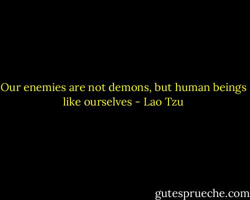 Our enemies are not demons, but human beings like ourselves - Lao Tzu