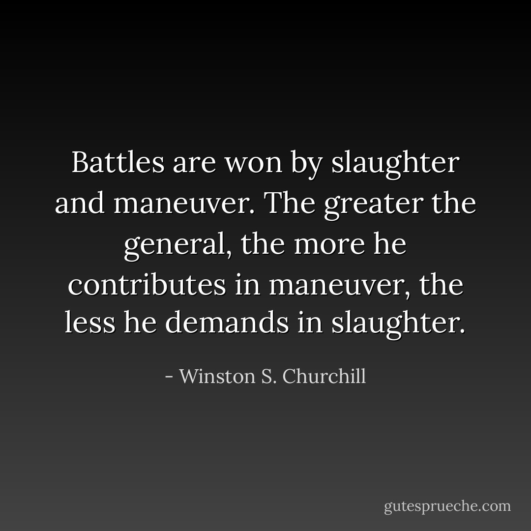 Battles are won by slaughter and maneuver. The greater the general, the more he contributes in maneuver, the less he demands in slaughter. - Winston S. Churchill