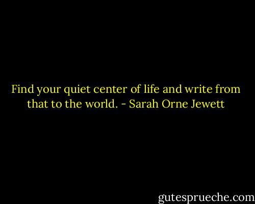 Find your quiet center of life and write from that to the world. - Sarah Orne Jewett