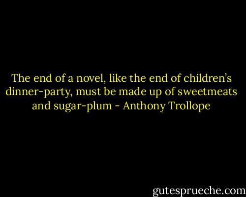 The end of a novel, like the end of children’s dinner-party, must be made up of sweetmeats and sugar-plum - Anthony Trollope