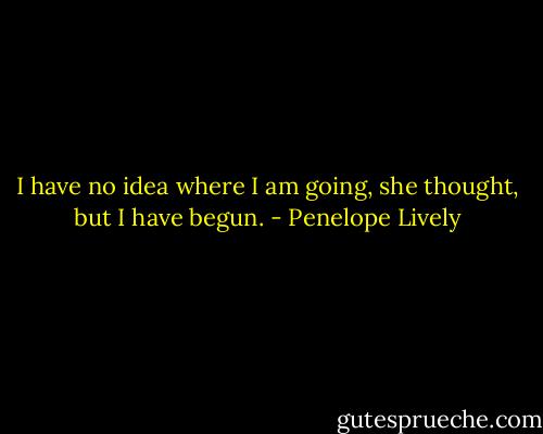 I have no idea where I am going, she thought, but I have begun. - Penelope Lively