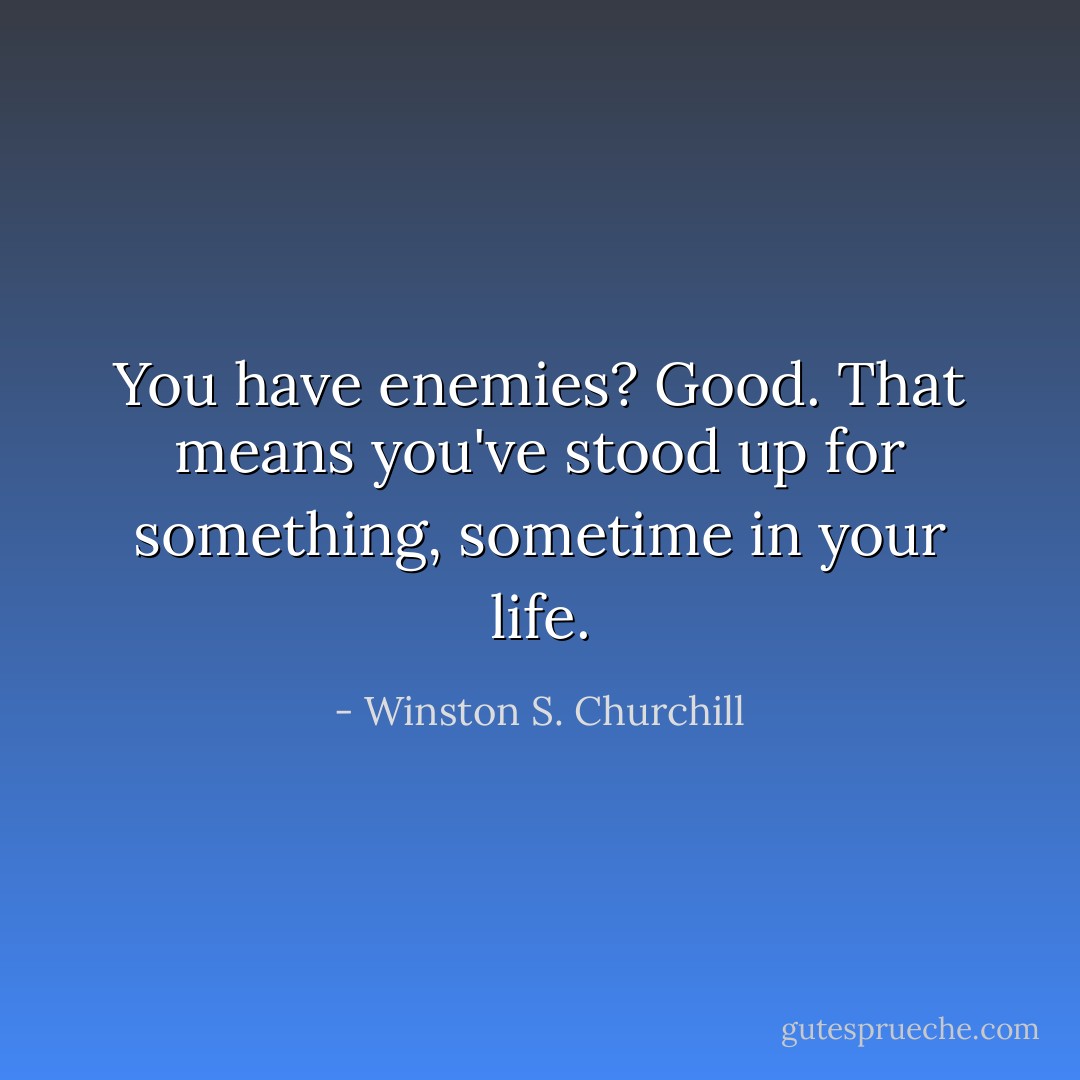 You have enemies? Good. That means you've stood up for something, sometime in your life. - Winston S. Churchill