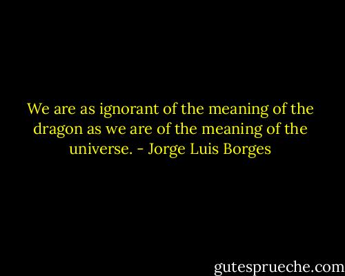We are as ignorant of the meaning of the dragon as we are of the meaning of the universe. - Jorge Luis Borges