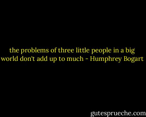 the problems of three little people in a big world don't add up to much - Humphrey Bogart