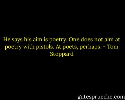 He says his aim is poetry. One does not aim at poetry with pistols. At poets, perhaps. - Tom Stoppard