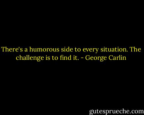 There's a humorous side to every situation. The challenge is to find it. - George Carlin