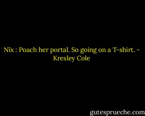 Nïx : Poach her portal. So going on a T-shirt. - Kresley Cole