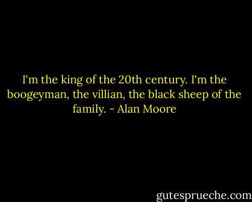 I'm the king of the 20th century. I'm the boogeyman, the villian, the black sheep of the family. - Alan Moore