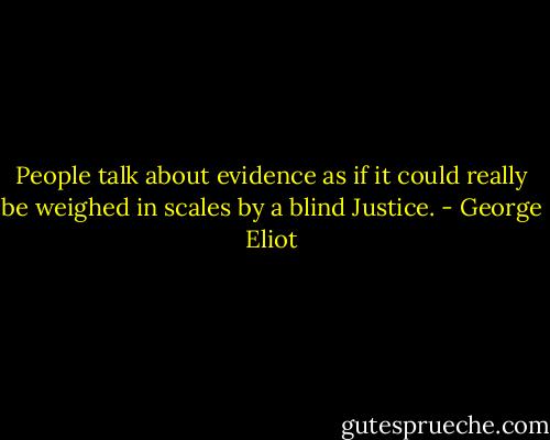 People talk about evidence as if it could really be weighed in scales by a blind Justice. - George Eliot