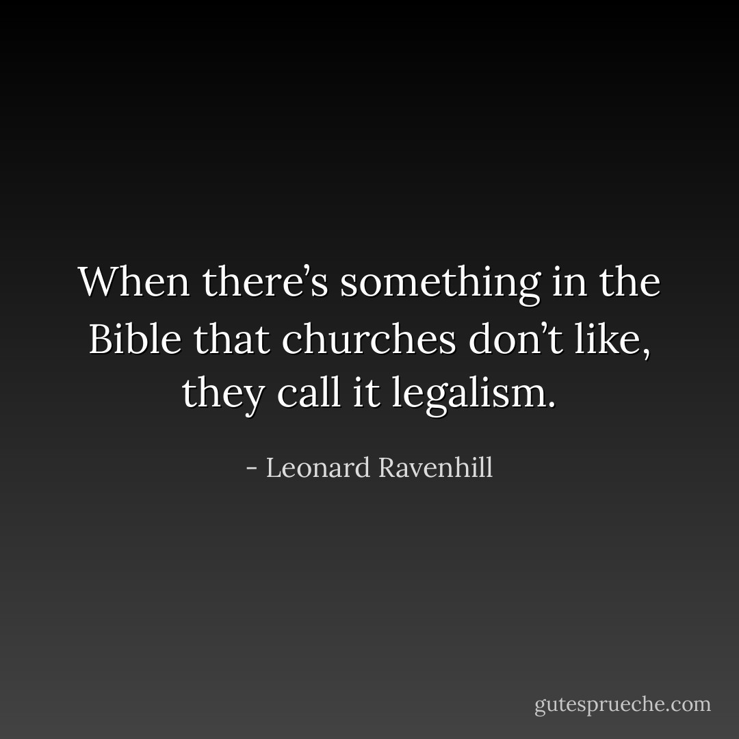 When there’s something in the Bible that churches don’t like, they call it legalism. - Leonard Ravenhill