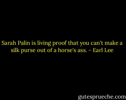 Sarah Palin is living proof that you can't make a silk purse out of a horse's ass. - Earl Lee