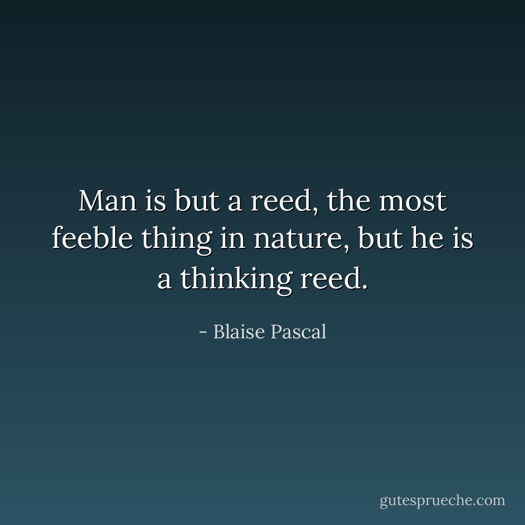 Man is but a reed, the most feeble thing in nature, but he is a thinking reed. - Blaise Pascal
