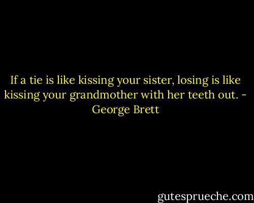 If a tie is like kissing your sister, losing is like kissing your grandmother with her teeth out. - George Brett