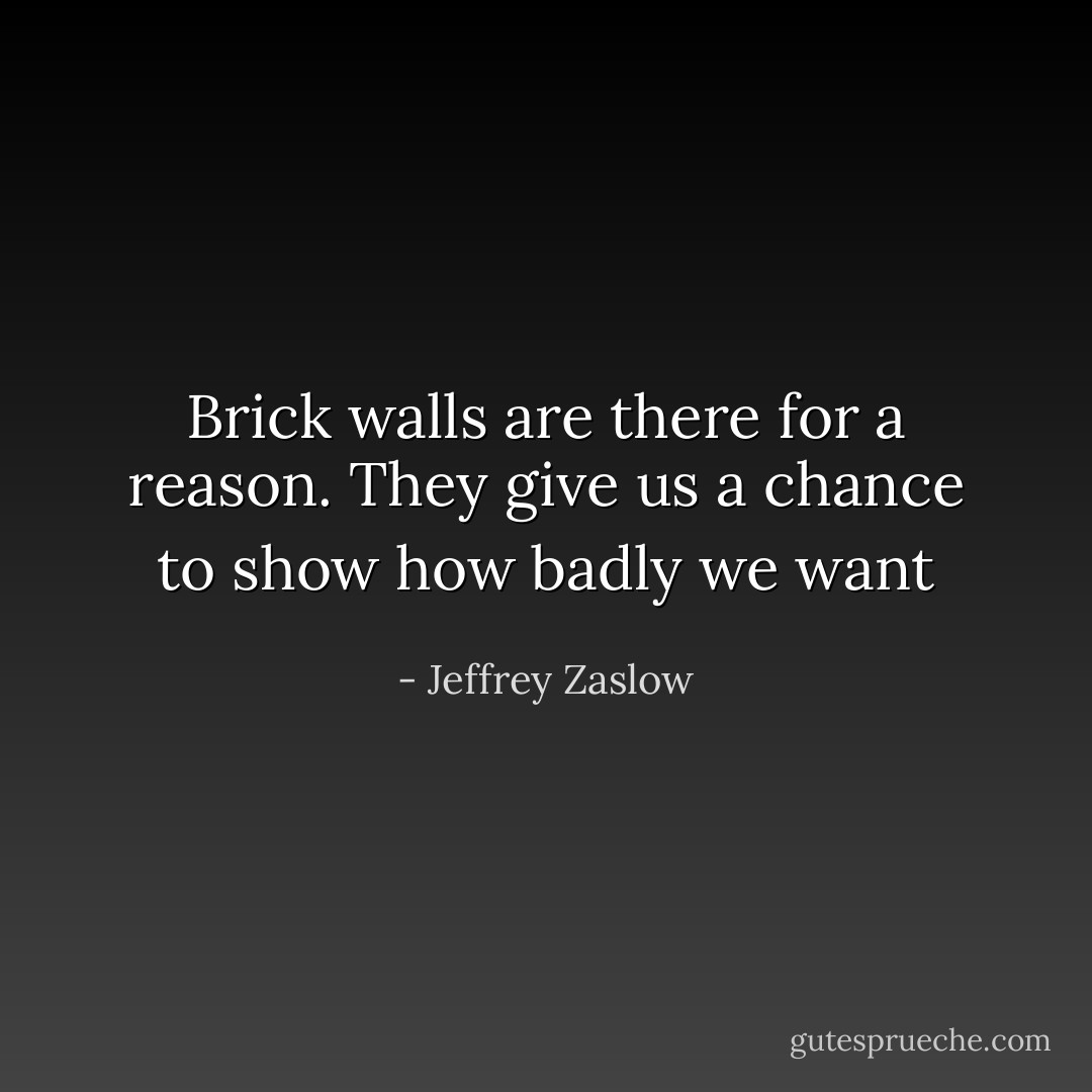 Brick walls are there for a reason. They give us a chance to show how badly we want - Jeffrey Zaslow