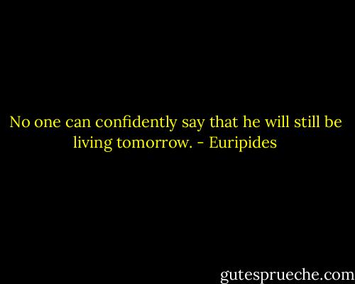 No one can confidently say that he will still be living tomorrow. - Euripides
