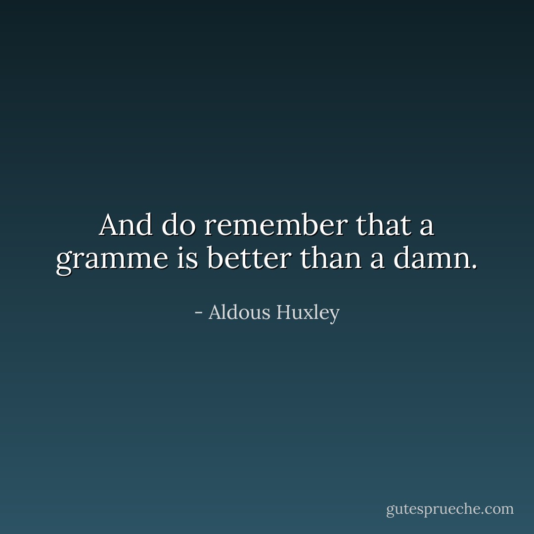 And do remember that a gramme is better than a damn. - Aldous Huxley