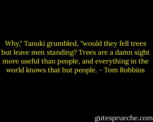 Why," Tanuki grumbled, "would they fell trees but leave men standing? Trees are a damn sight more useful than people, and everything in the world knows that but people. - Tom Robbins
