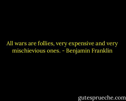 All wars are follies, very expensive and very mischievious ones. - Benjamin Franklin