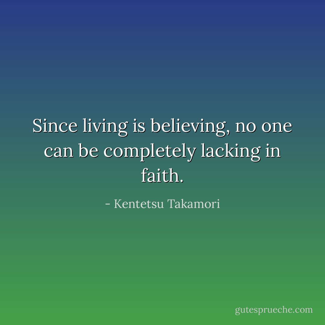 Since living is believing, no one can be completely lacking in faith. - Kentetsu Takamori