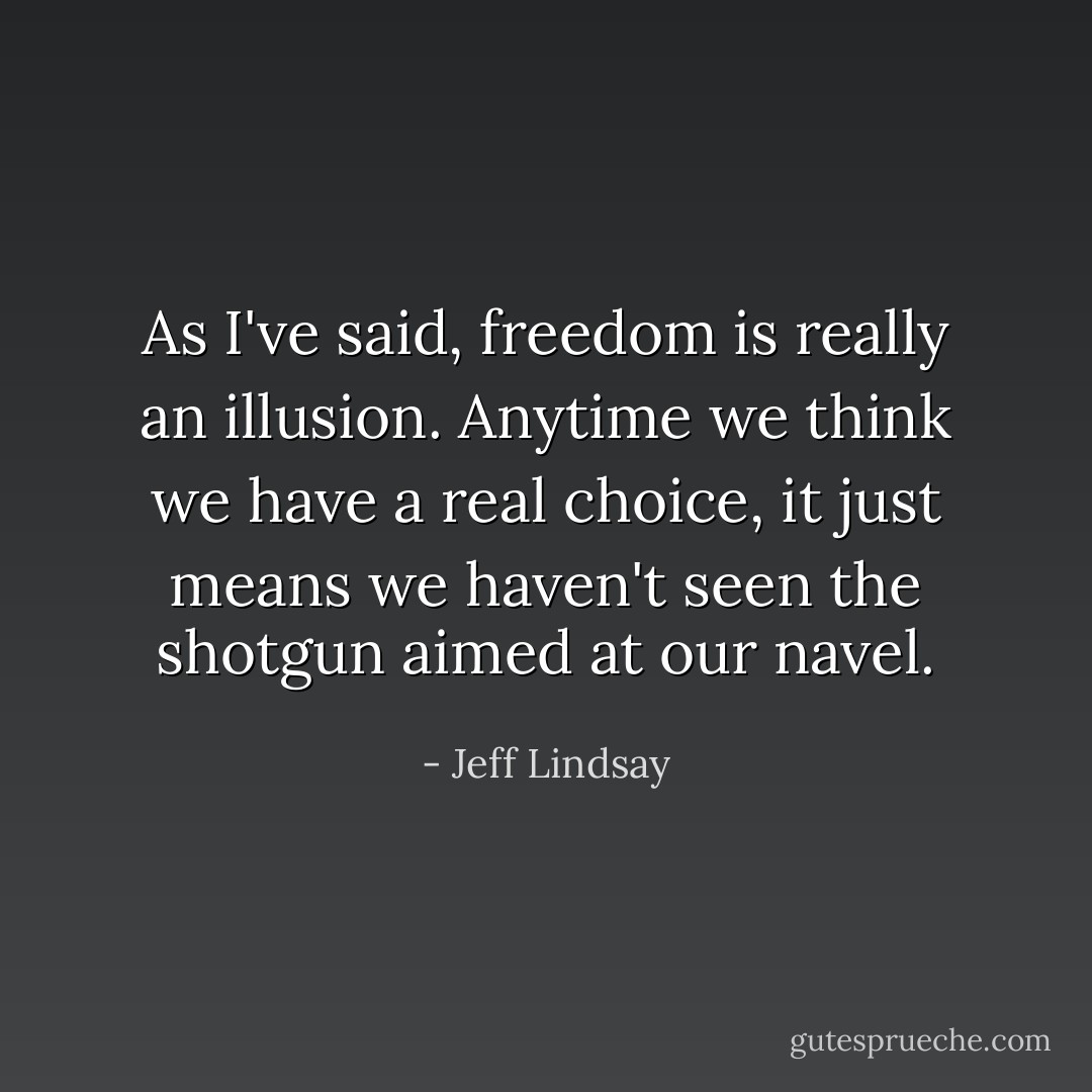 As I've said, freedom is really an illusion. Anytime we think we have a real choice, it just means we haven't seen the shotgun aimed at our navel. - Jeff Lindsay