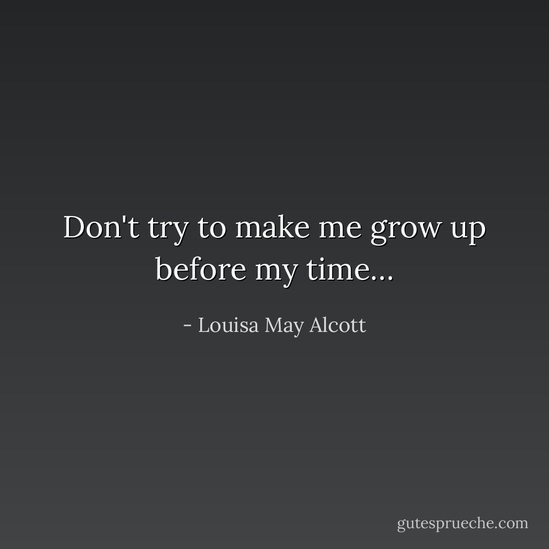 Don't try to make me grow up before my time… - Louisa May Alcott