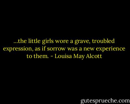 …the little girls wore a grave, troubled expression, as if sorrow was a new experience to them. - Louisa May Alcott