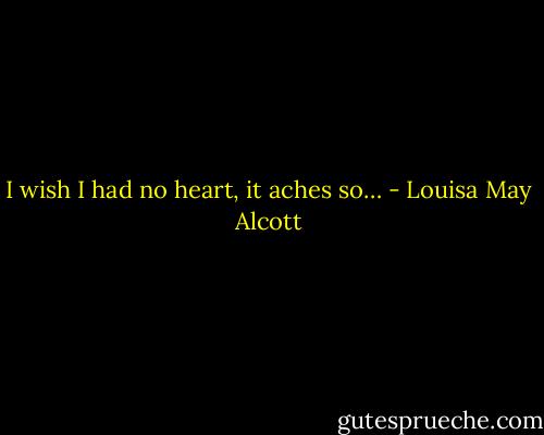I wish I had no heart, it aches so… - Louisa May Alcott